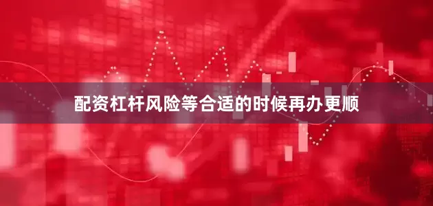 配资杠杆风险等合适的时候再办更顺
