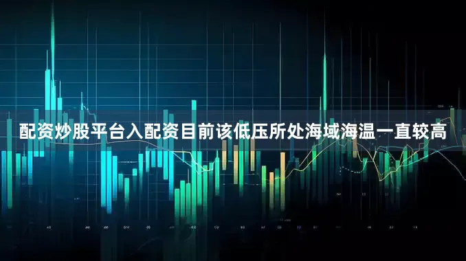 配资炒股平台入配资目前该低压所处海域海温一直较高