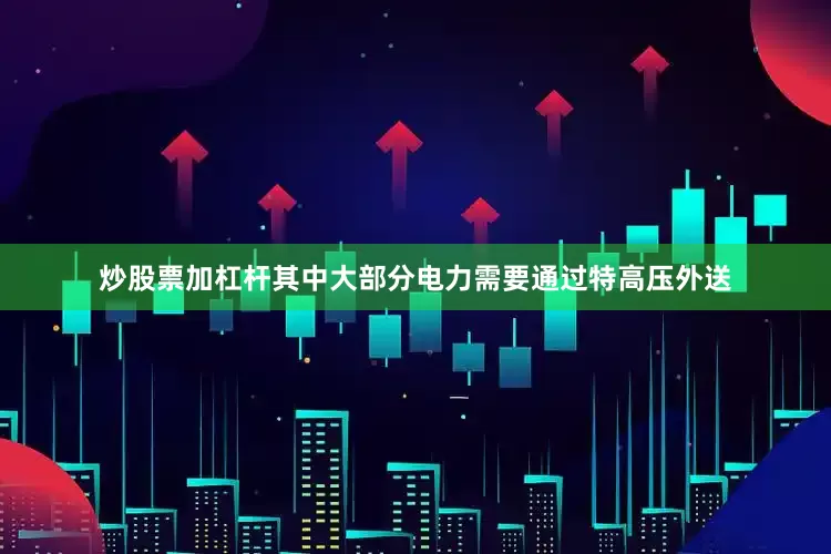 炒股票加杠杆其中大部分电力需要通过特高压外送