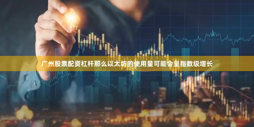 广州股票配资杠杆那么以太坊的使用量可能会呈指数级增长