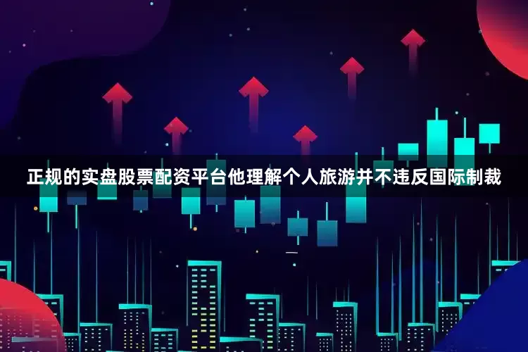 正规的实盘股票配资平台他理解个人旅游并不违反国际制裁