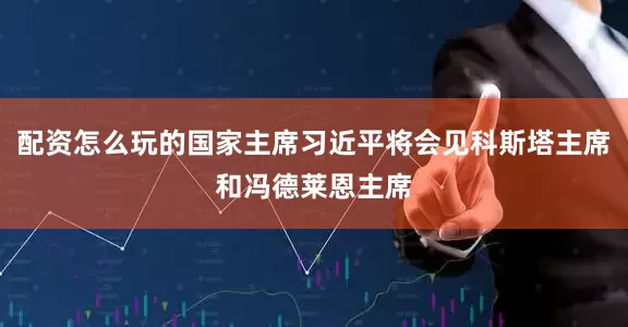 配资怎么玩的国家主席习近平将会见科斯塔主席和冯德莱恩主席