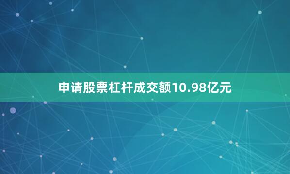 申请股票杠杆成交额10.98亿元