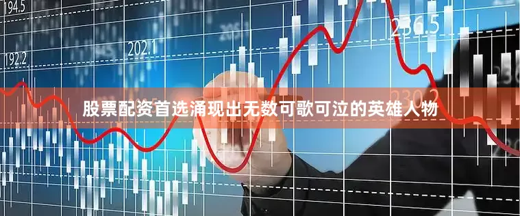股票配资首选涌现出无数可歌可泣的英雄人物