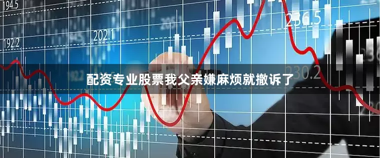 配资专业股票我父亲嫌麻烦就撤诉了