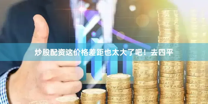 炒股配资这价格差距也太大了吧！去四平