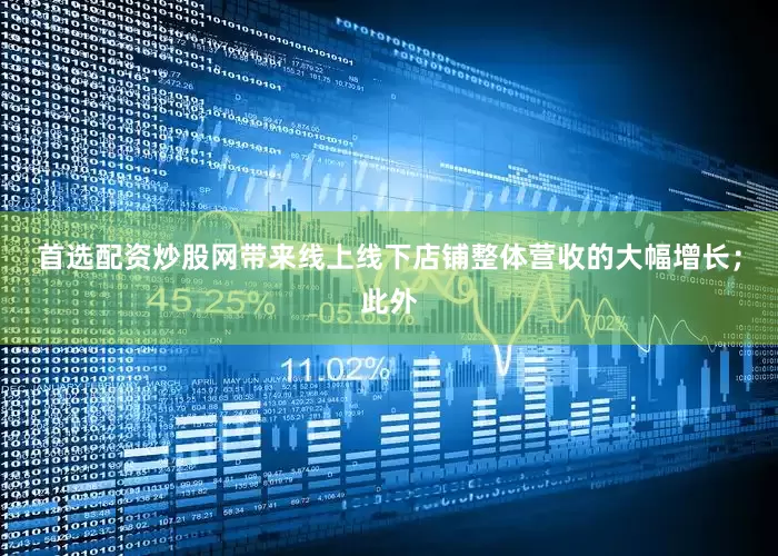 首选配资炒股网带来线上线下店铺整体营收的大幅增长；此外