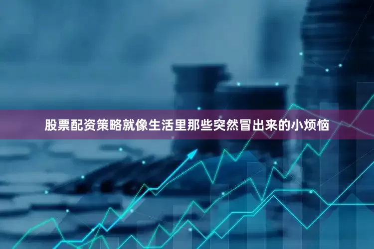 股票配资策略就像生活里那些突然冒出来的小烦恼