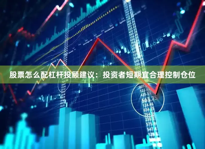 股票怎么配杠杆投顾建议：投资者短期宜合理控制仓位