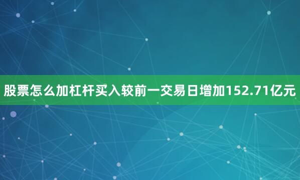 股票怎么加杠杆买入较前一交易日增加152.71亿元
