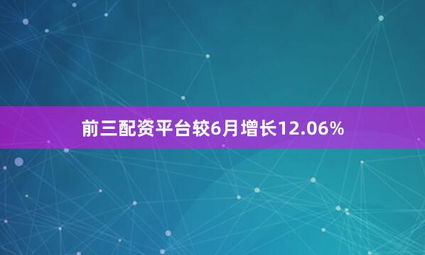 前三配资平台较6月增长12.06%