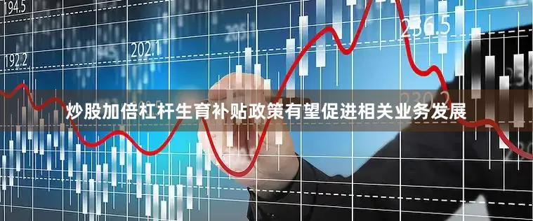 炒股加倍杠杆生育补贴政策有望促进相关业务发展