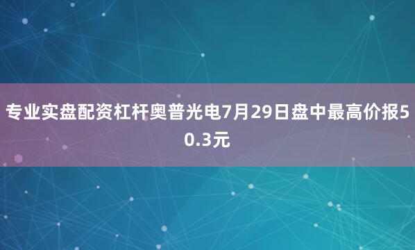 专业实盘配资杠杆奥普光电7月29日盘中最高价报50.3元