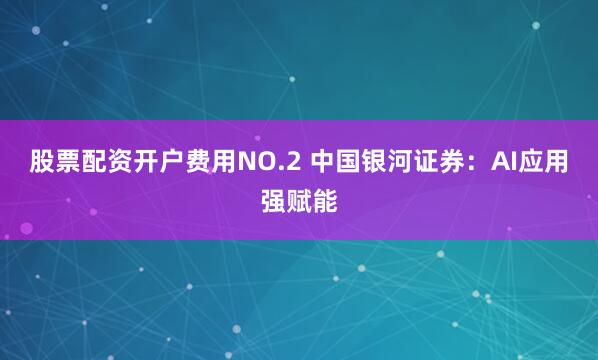 股票配资开户费用NO.2 中国银河证券：AI应用强赋能
