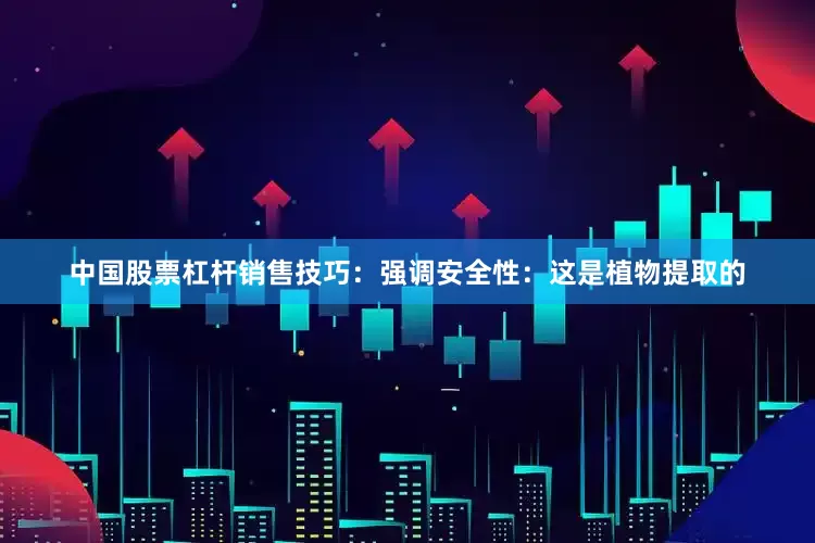 中国股票杠杆销售技巧：强调安全性：这是植物提取的