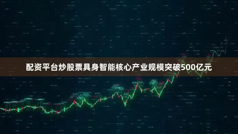 配资平台炒股票具身智能核心产业规模突破500亿元