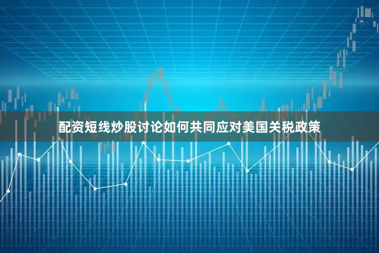 配资短线炒股讨论如何共同应对美国关税政策
