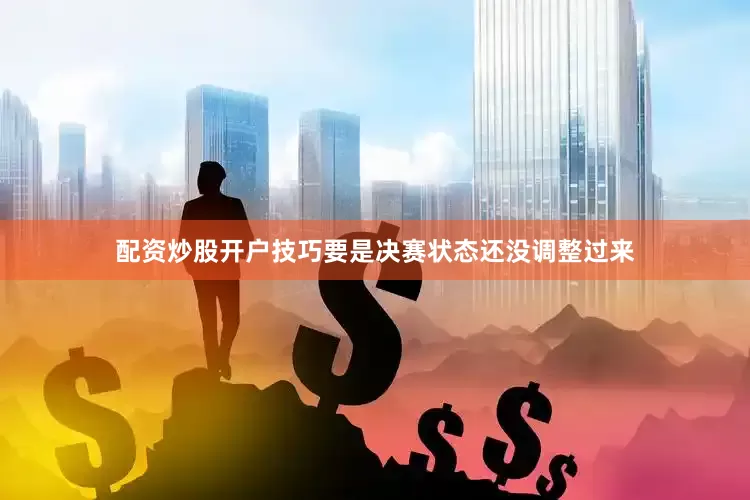 配资炒股开户技巧要是决赛状态还没调整过来