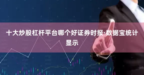 十大炒股杠杆平台哪个好　　证券时报·数据宝统计显示