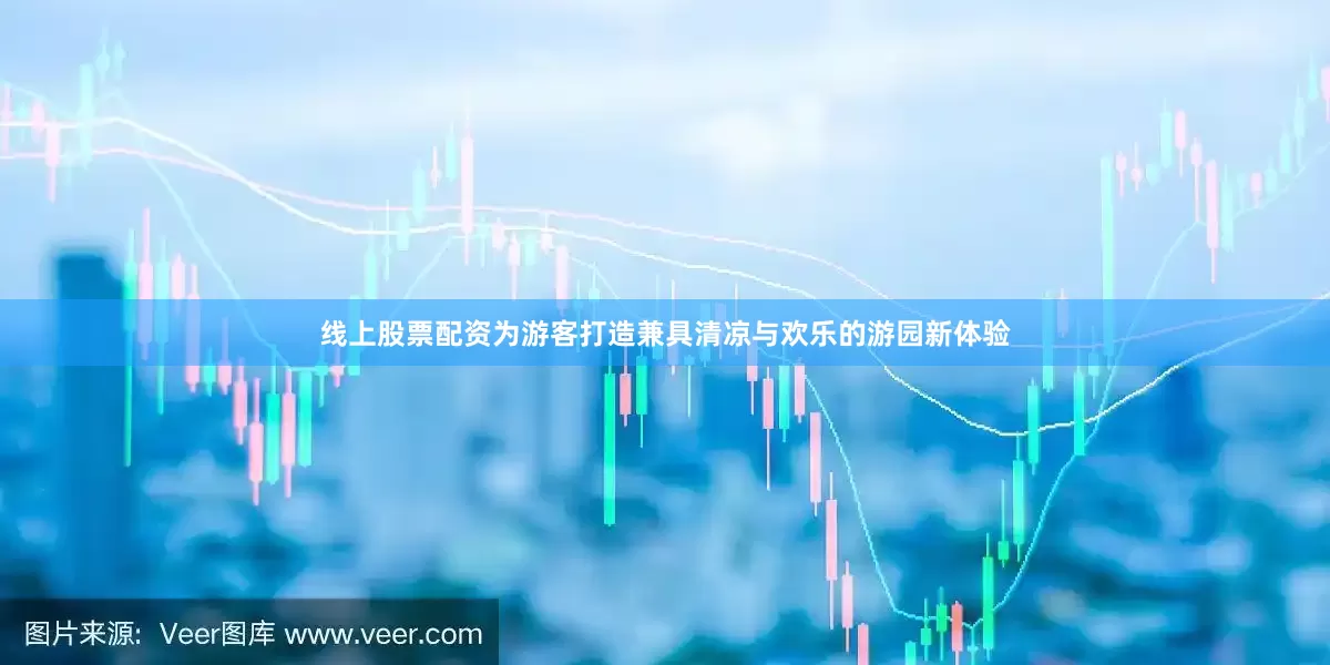 线上股票配资为游客打造兼具清凉与欢乐的游园新体验