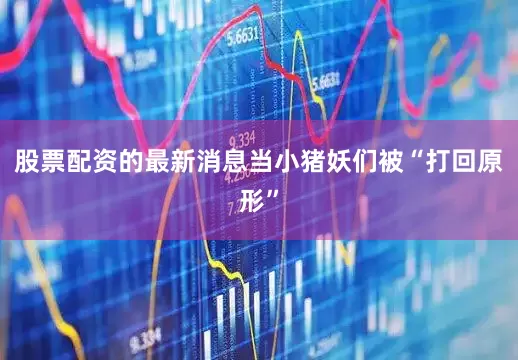 股票配资的最新消息当小猪妖们被“打回原形”