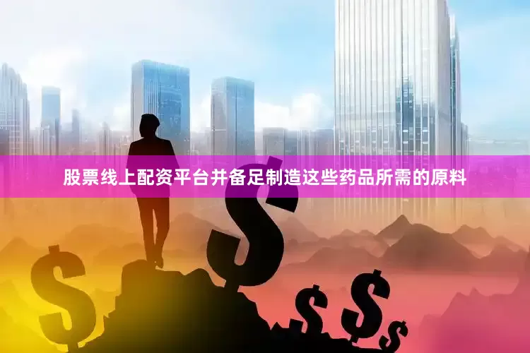 股票线上配资平台并备足制造这些药品所需的原料