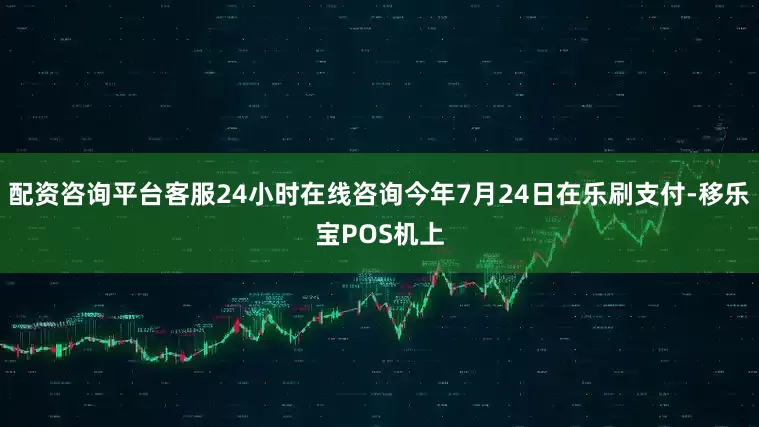 配资咨询平台客服24小时在线咨询今年7月24日在乐刷支付-移乐宝POS机上