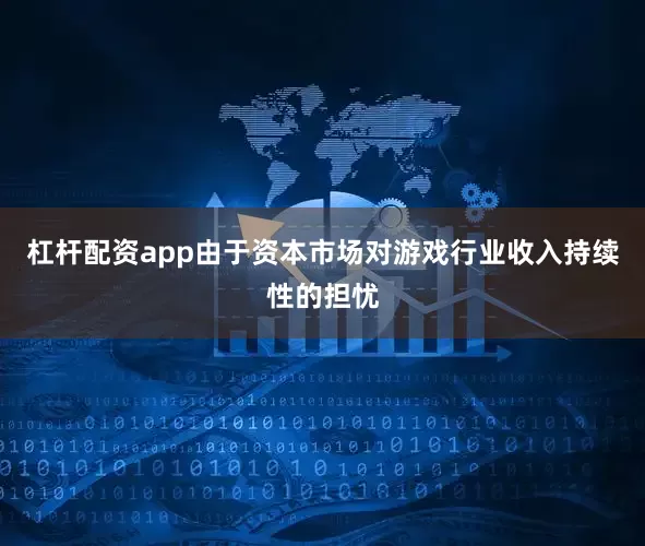 杠杆配资app由于资本市场对游戏行业收入持续性的担忧