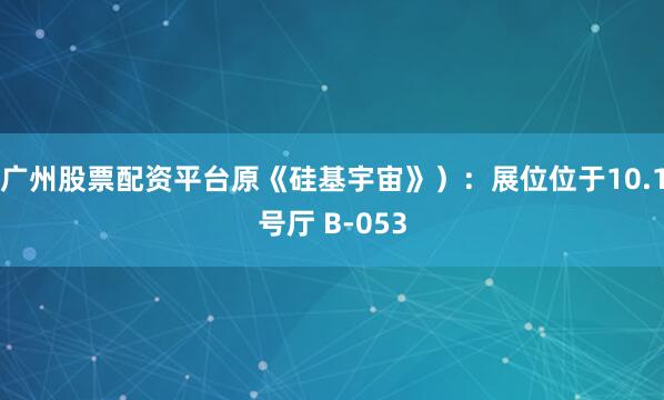 广州股票配资平台原《硅基宇宙》）：展位位于10.1号厅 B-053