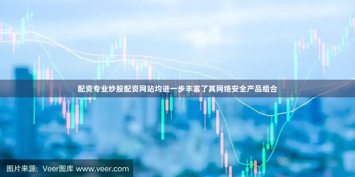 配资专业炒股配资网站均进一步丰富了其网络安全产品组合