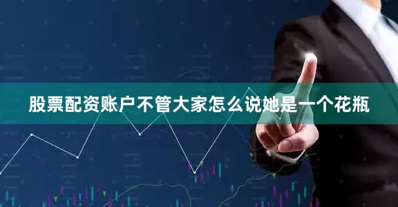 股票配资账户不管大家怎么说她是一个花瓶