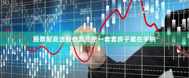 股票配资选股他真是把一套套房子戴在手腕