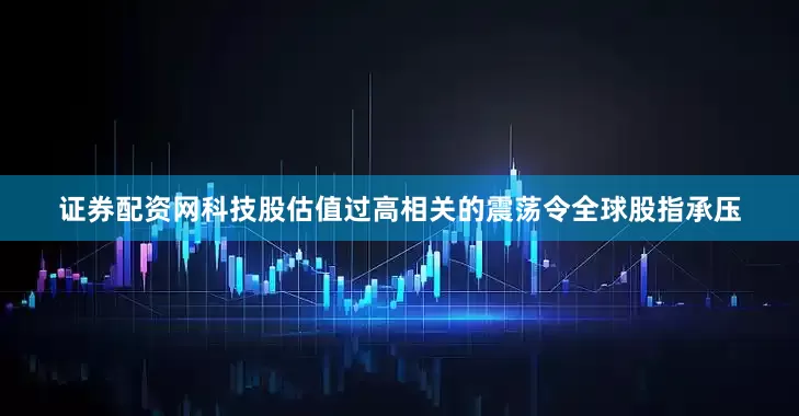 证券配资网　　科技股估值过高相关的震荡令全球股指承压