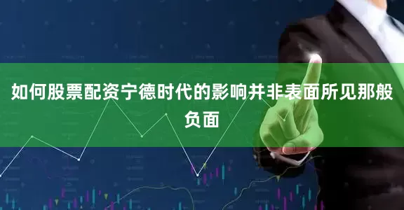 如何股票配资宁德时代的影响并非表面所见那般负面