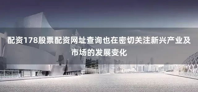 配资178股票配资网址查询也在密切关注新兴产业及市场的发展变化