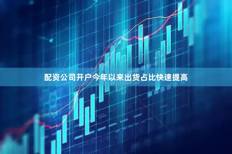 配资公司开户今年以来出货占比快速提高